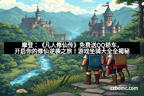 摩登:《凡人修仙传》免费送QQ轿车,开启你的修仙逆袭之旅!游戏坐骑大全全揭秘