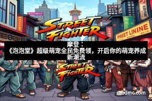 摩登:《泡泡堂》超级萌宠全民免费领,开启你的萌宠养成新潮流