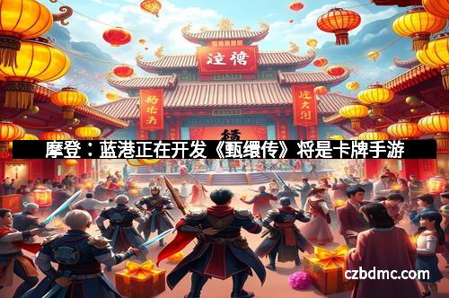 摩登:蓝港正在开发《甄缳传》将是卡牌手游