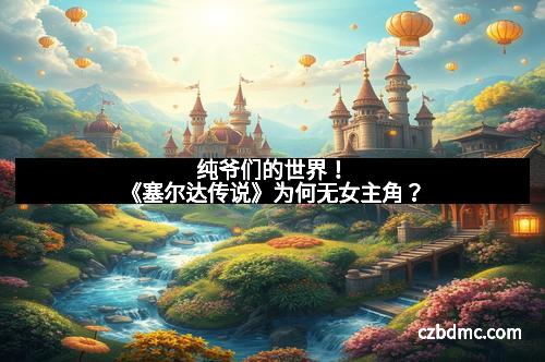 纯爷们的世界!《塞尔达传说》为何无女主角?